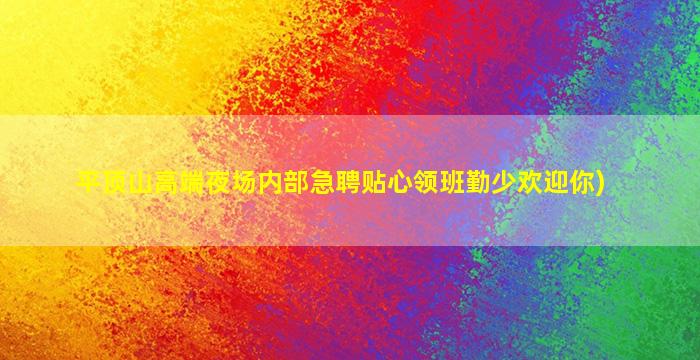 平顶山高端夜场内部急聘贴心领班勤少欢迎你)