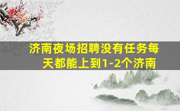 济南夜场招聘没有任务每天都能上到1-2个济南